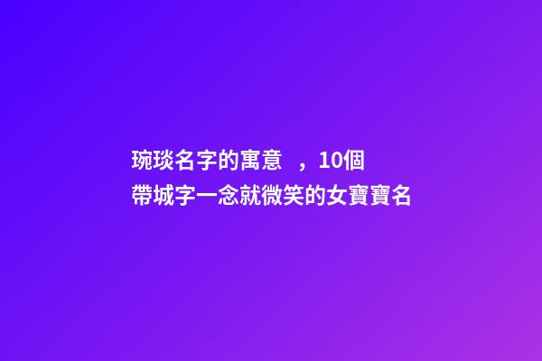 琬琰名字的寓意，10個帶城字一念就微笑的女寶寶名